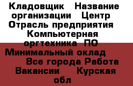 Кладовщик › Название организации ­ Центр › Отрасль предприятия ­ Компьютерная, оргтехника, ПО › Минимальный оклад ­ 20 000 - Все города Работа » Вакансии   . Курская обл.